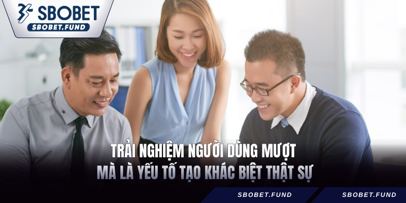 Trải nghiệm người dùng mượt mà là yếu tố tạo khác biệt thật sự